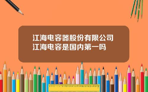 江海电容器股份有限公司 江海电容是国内第一吗