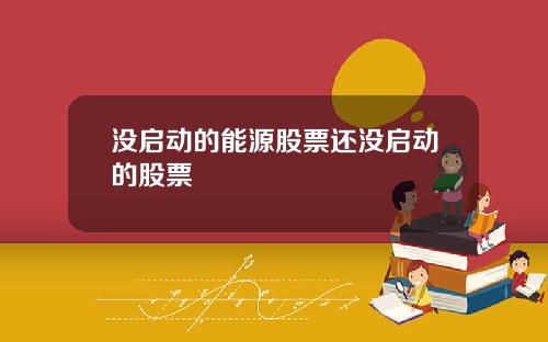 没启动的能源股票还没启动的股票