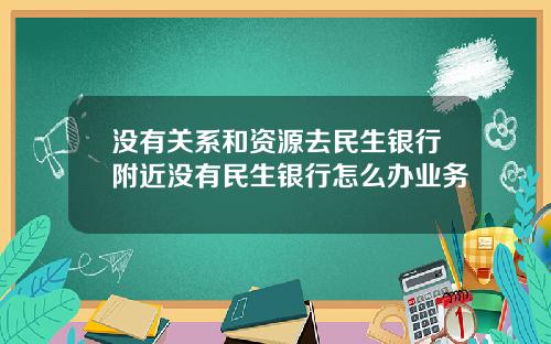 没有关系和资源去民生银行附近没有民生银行怎么办业务