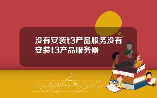 没有安装t3产品服务没有安装t3产品服务器