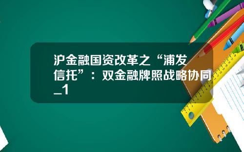 沪金融国资改革之“浦发+信托”：双金融牌照战略协同_1