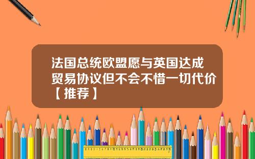 法国总统欧盟愿与英国达成贸易协议但不会不惜一切代价【推荐】