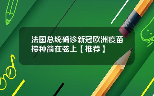法国总统确诊新冠欧洲疫苗接种箭在弦上【推荐】