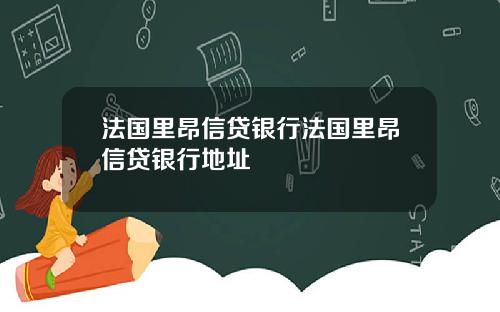 法国里昂信贷银行法国里昂信贷银行地址