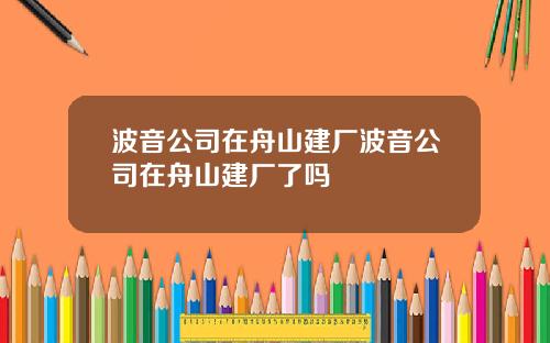 波音公司在舟山建厂波音公司在舟山建厂了吗