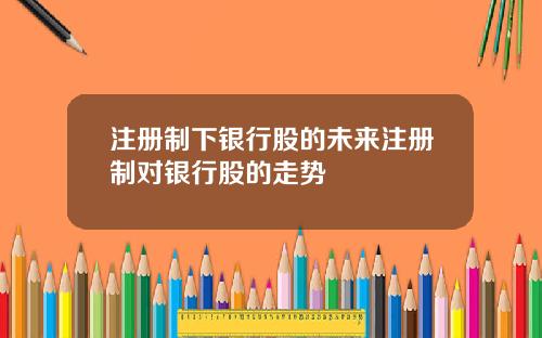 注册制下银行股的未来注册制对银行股的走势