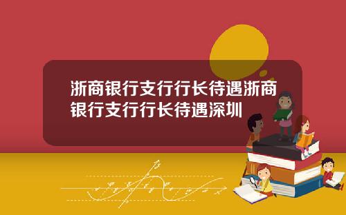 浙商银行支行行长待遇浙商银行支行行长待遇深圳