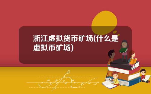 浙江虚拟货币矿场(什么是虚拟币矿场)