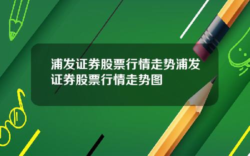 浦发证券股票行情走势浦发证券股票行情走势图