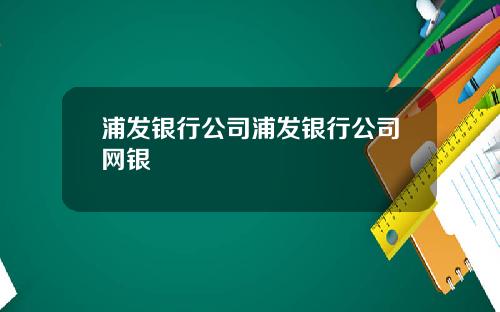 浦发银行公司浦发银行公司网银