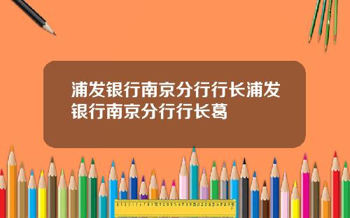 浦发银行南京分行行长浦发银行南京分行行长葛