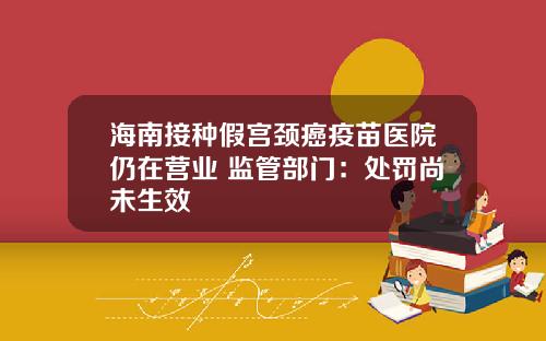 海南接种假宫颈癌疫苗医院仍在营业 监管部门：处罚尚未生效