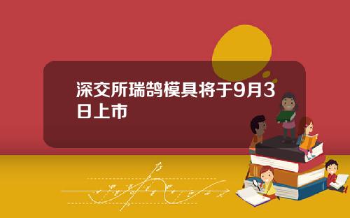 深交所瑞鹄模具将于9月3日上市