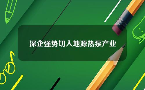 深企强势切入地源热泵产业