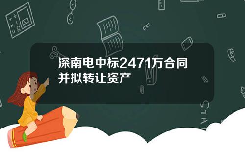深南电中标2471万合同并拟转让资产