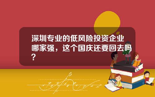 深圳专业的低风险投资企业哪家强，这个国庆还要回去吗？