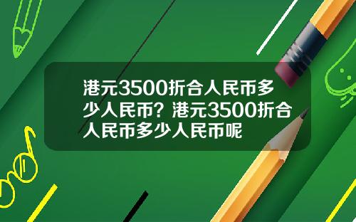 港元3500折合人民币多少人民币？港元3500折合人民币多少人民币呢