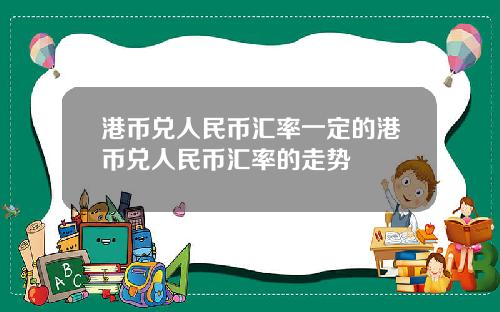 港币兑人民币汇率一定的港币兑人民币汇率的走势