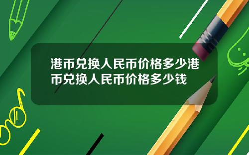 港币兑换人民币价格多少港币兑换人民币价格多少钱