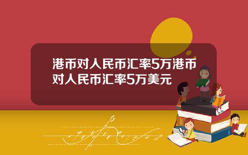 港币对人民币汇率5万港币对人民币汇率5万美元