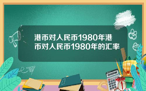 港币对人民币1980年港币对人民币1980年的汇率