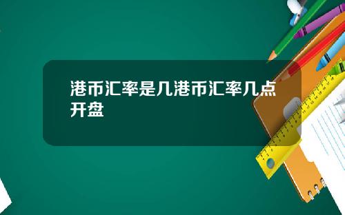 港币汇率是几港币汇率几点开盘