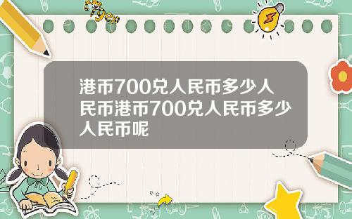 港币700兑人民币多少人民币港币700兑人民币多少人民币呢