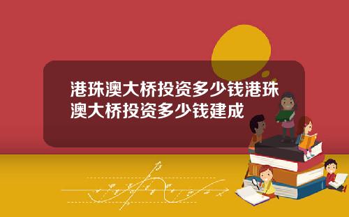 港珠澳大桥投资多少钱港珠澳大桥投资多少钱建成