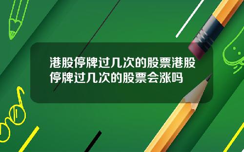 港股停牌过几次的股票港股停牌过几次的股票会涨吗