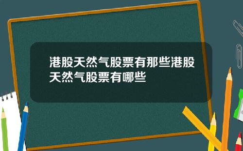 港股天然气股票有那些港股天然气股票有哪些