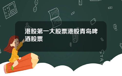 港股第一大股票港股青岛啤酒股票