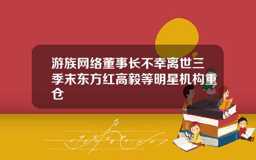 游族网络董事长不幸离世三季末东方红高毅等明星机构重仓