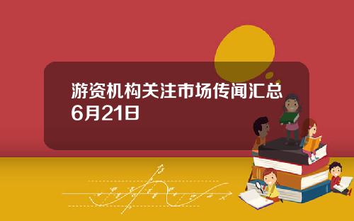 游资机构关注市场传闻汇总6月21日