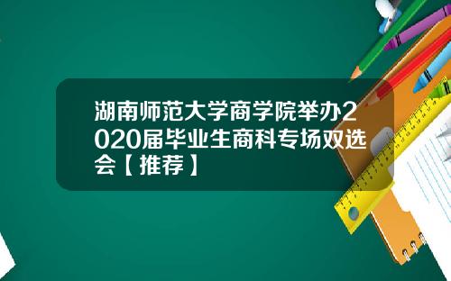湖南师范大学商学院举办2020届毕业生商科专场双选会【推荐】