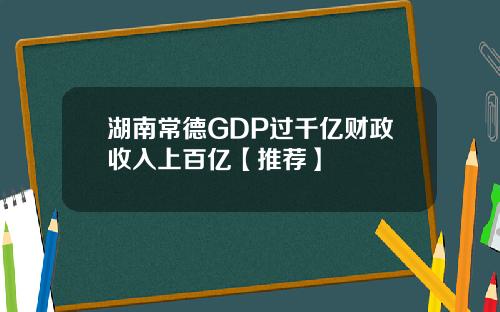 湖南常德GDP过千亿财政收入上百亿【推荐】