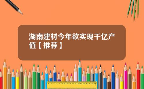 湖南建材今年欲实现千亿产值【推荐】