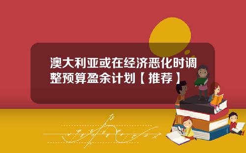 澳大利亚或在经济恶化时调整预算盈余计划【推荐】