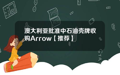 澳大利亚批准中石油壳牌收购Arrow【推荐】