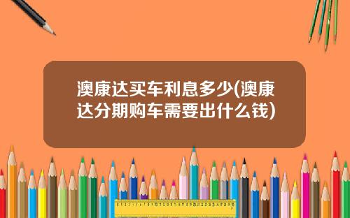 澳康达买车利息多少(澳康达分期购车需要出什么钱)