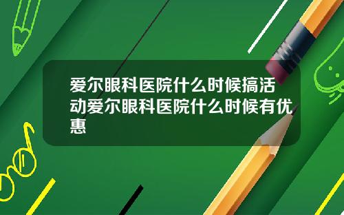 爱尔眼科医院什么时候搞活动爱尔眼科医院什么时候有优惠