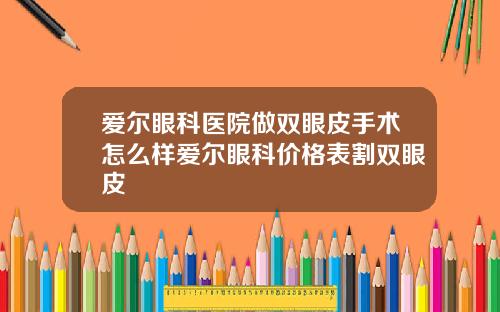 爱尔眼科医院做双眼皮手术怎么样爱尔眼科价格表割双眼皮