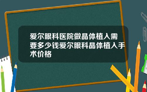 爱尔眼科医院做晶体植入需要多少钱爱尔眼科晶体植入手术价格
