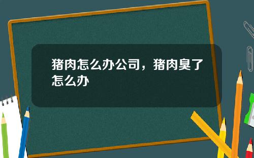 猪肉怎么办公司，猪肉臭了怎么办