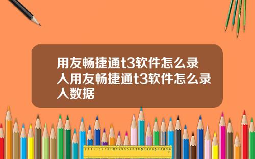 用友畅捷通t3软件怎么录入用友畅捷通t3软件怎么录入数据
