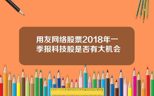 用友网络股票2018年一季报科技股是否有大机会
