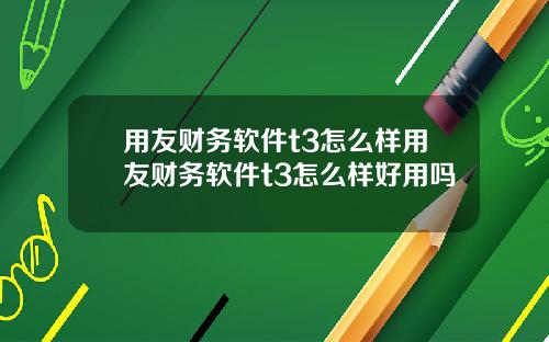 用友财务软件t3怎么样用友财务软件t3怎么样好用吗