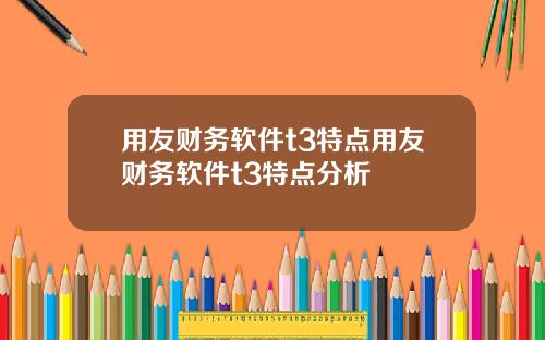 用友财务软件t3特点用友财务软件t3特点分析
