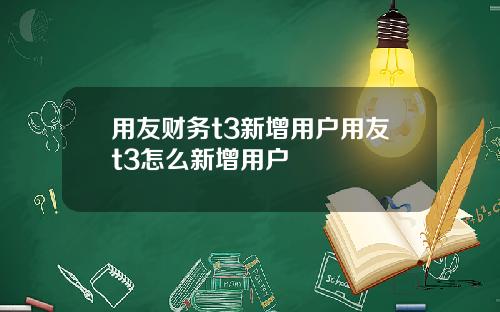 用友财务t3新增用户用友t3怎么新增用户