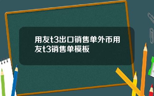 用友t3出口销售单外币用友t3销售单模板