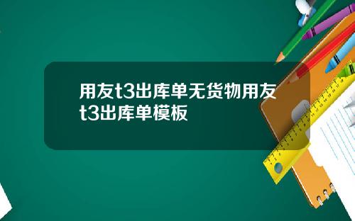 用友t3出库单无货物用友t3出库单模板